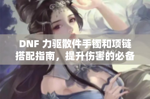 DNF 力驱散件手镯和项链搭配指南，提升伤害的必备攻略