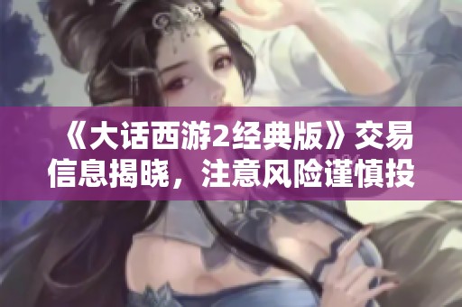 《大话西游2经典版》交易信息揭晓，注意风险谨慎投资