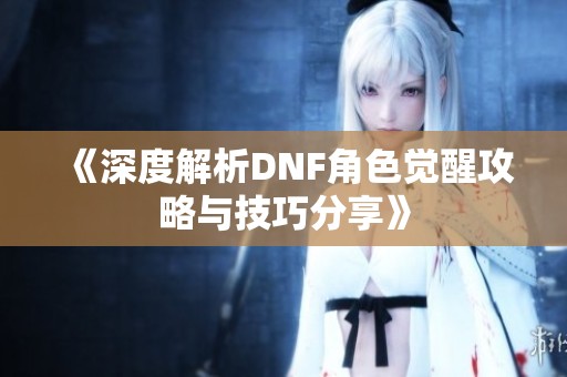 《深度解析DNF角色觉醒攻略与技巧分享》