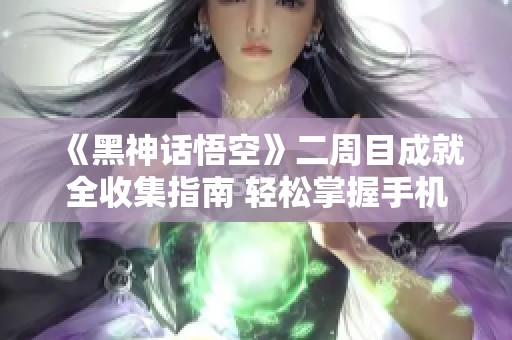 《黑神话悟空》二周目成就全收集指南 轻松掌握手机平板玩法技巧