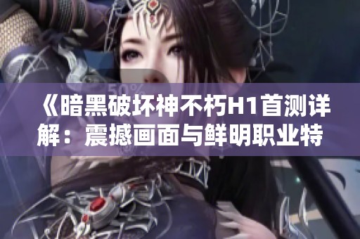 《暗黑破坏神不朽H1首测详解：震撼画面与鲜明职业特色》