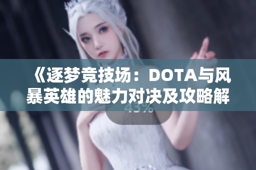 《逐梦竞技场：DOTA与风暴英雄的魅力对决及攻略解析》