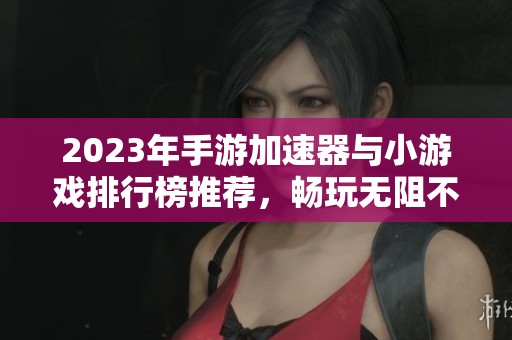 2023年手游加速器与小游戏排行榜推荐，畅玩无阻不再难