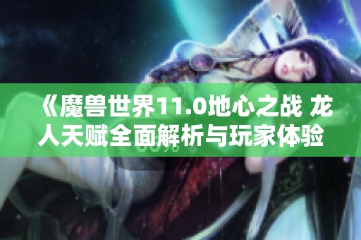 《魔兽世界11.0地心之战 龙人天赋全面解析与玩家体验》