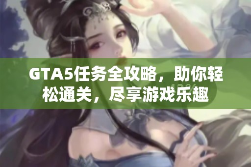 GTA5任务全攻略，助你轻松通关，尽享游戏乐趣