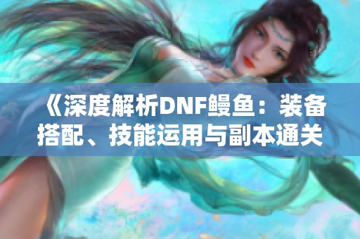 《深度解析DNF鳗鱼：装备搭配、技能运用与副本通关全攻略》
