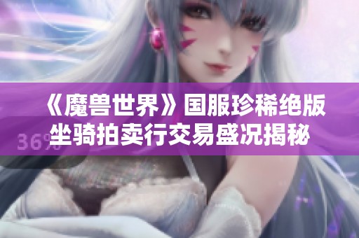 《魔兽世界》国服珍稀绝版坐骑拍卖行交易盛况揭秘