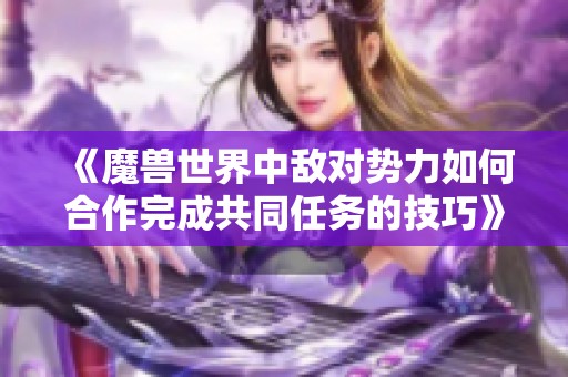 《魔兽世界中敌对势力如何合作完成共同任务的技巧》