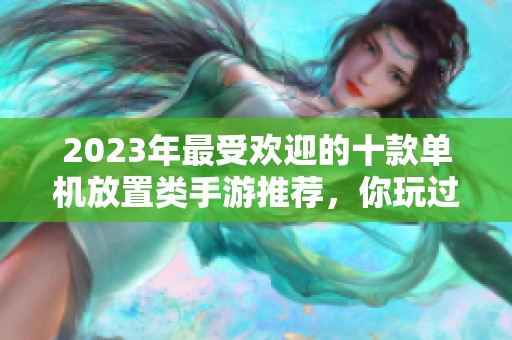 2023年最受欢迎的十款单机放置类手游推荐，你玩过几款呢