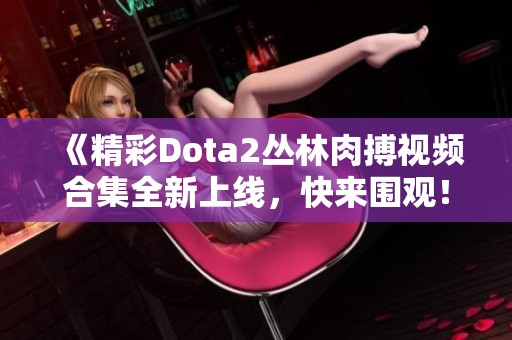 《精彩Dota2丛林肉搏视频合集全新上线，快来围观！》