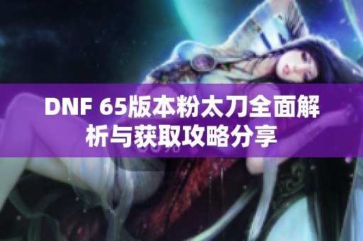 DNF 65版本粉太刀全面解析与获取攻略分享
