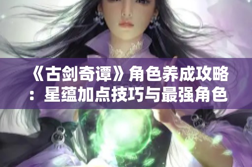 《古剑奇谭》角色养成攻略：星蕴加点技巧与最强角色打造策略解析
