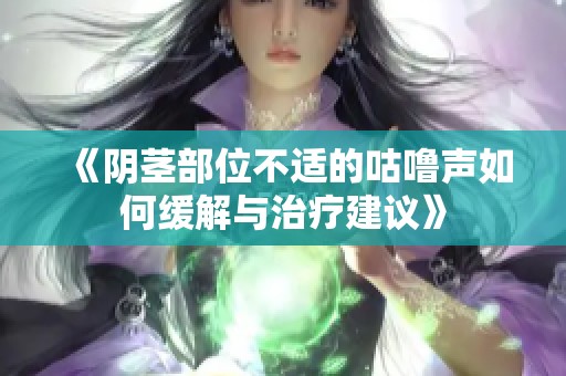《阴茎部位不适的咕噜声如何缓解与治疗建议》