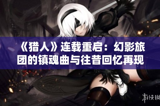 《猎人》连载重启：幻影旅团的镇魂曲与往昔回忆再现