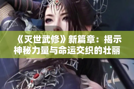 《灭世武修》新篇章：揭示神秘力量与命运交织的壮丽旅程