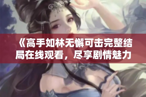 《高手如林无懈可击完整结局在线观看，尽享剧情魅力》
