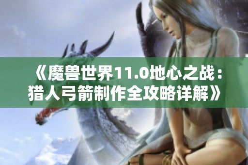《魔兽世界11.0地心之战：猎人弓箭制作全攻略详解》