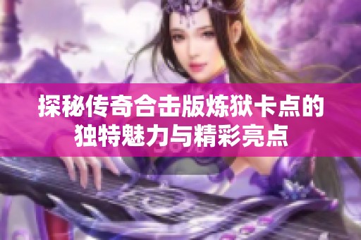探秘传奇合击版炼狱卡点的独特魅力与精彩亮点