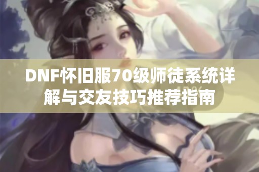 DNF怀旧服70级师徒系统详解与交友技巧推荐指南