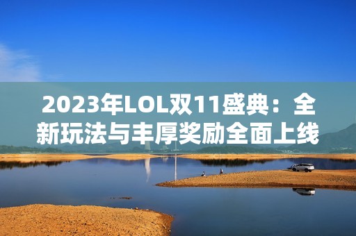 2023年LOL双11盛典：全新玩法与丰厚奖励全面上线！