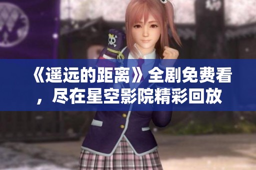 《遥远的距离》全剧免费看，尽在星空影院精彩回放