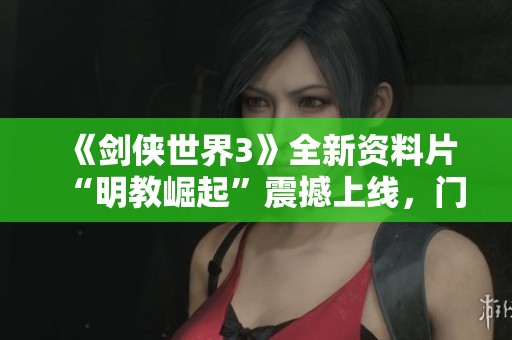 《剑侠世界3》全新资料片“明教崛起”震撼上线，门派再添荣耀！