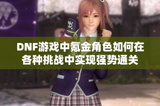 DNF游戏中氪金角色如何在各种挑战中实现强势通关