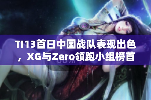 TI13首日中国战队表现出色，XG与Zero领跑小组榜首