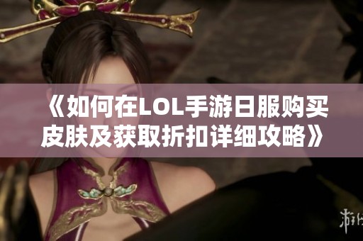 《如何在LOL手游日服购买皮肤及获取折扣详细攻略》