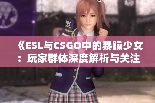 《ESL与CSGO中的暴躁少女：玩家群体深度解析与关注》
