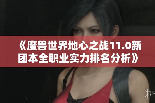 《魔兽世界地心之战11.0新团本全职业实力排名分析》