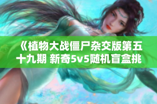 《植物大战僵尸杂交版第五十九期 新奇5v5随机盲盒挑战》