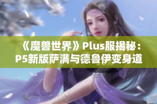 《魔兽世界》Plus服揭秘：P5新版萨满与德鲁伊变身道具全解析