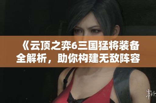 《云顶之弈6三国猛将装备全解析，助你构建无敌阵容》