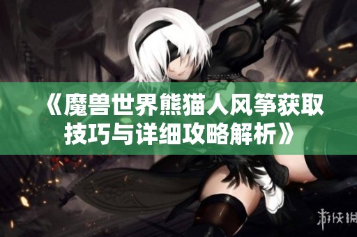 《魔兽世界熊猫人风筝获取技巧与详细攻略解析》