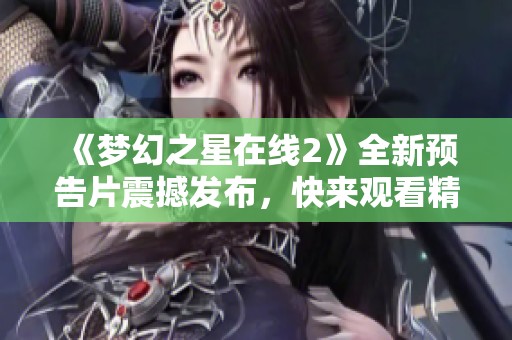《梦幻之星在线2》全新预告片震撼发布，快来观看精彩内容！