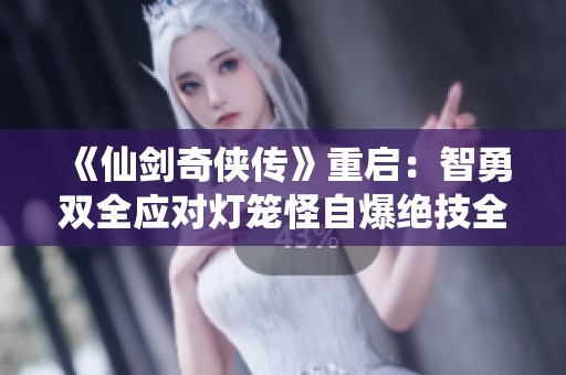 《仙剑奇侠传》重启：智勇双全应对灯笼怪自爆绝技全解析