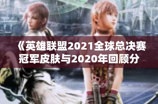 《英雄联盟2021全球总决赛冠军皮肤与2020年回顾分析》
