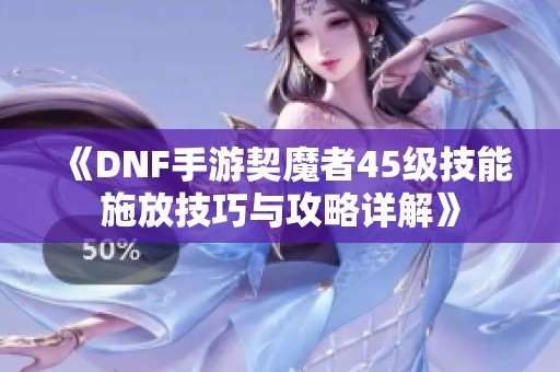 《DNF手游契魔者45级技能施放技巧与攻略详解》