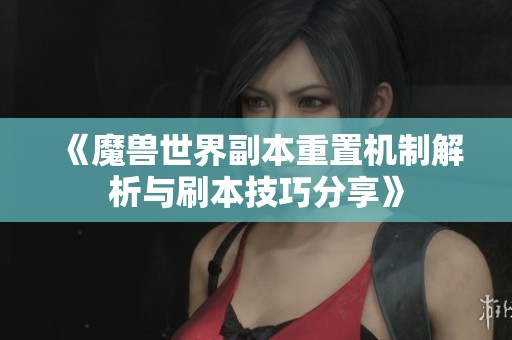 《魔兽世界副本重置机制解析与刷本技巧分享》