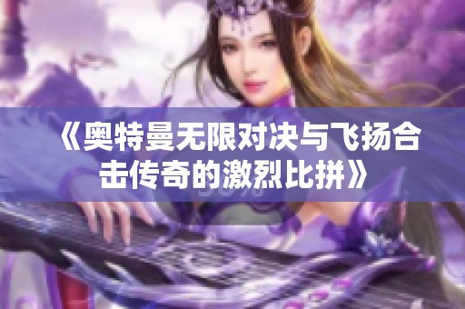 《奥特曼无限对决与飞扬合击传奇的激烈比拼》