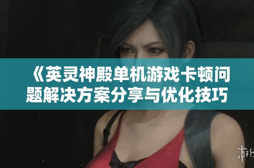 《英灵神殿单机游戏卡顿问题解决方案分享与优化技巧》