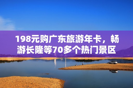 198元购广东旅游年卡，畅游长隆等70多个热门景区