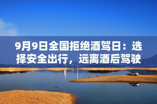 9月9日全国拒绝酒驾日：选择安全出行，远离酒后驾驶