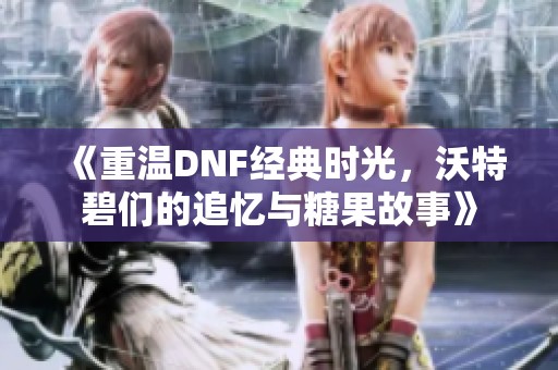 《重温DNF经典时光，沃特碧们的追忆与糖果故事》