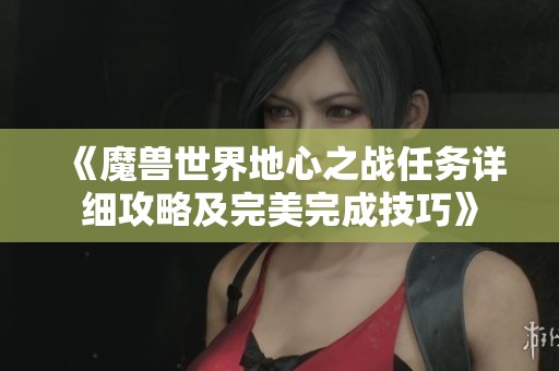 《魔兽世界地心之战任务详细攻略及完美完成技巧》