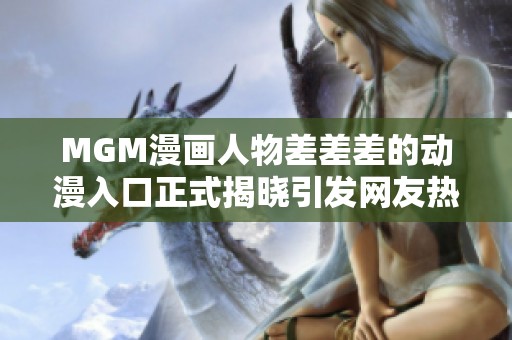 MGM漫画人物差差差的动漫入口正式揭晓引发网友热议