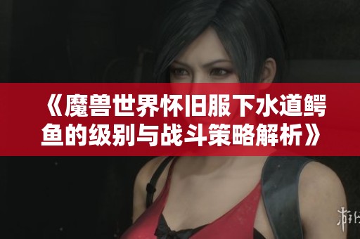 《魔兽世界怀旧服下水道鳄鱼的级别与战斗策略解析》