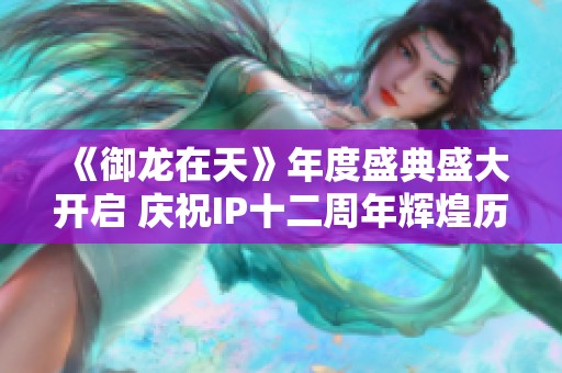 《御龙在天》年度盛典盛大开启 庆祝IP十二周年辉煌历程