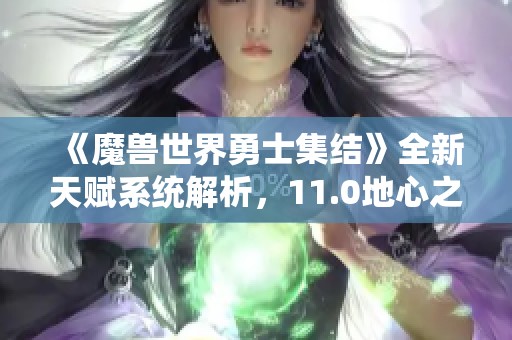 《魔兽世界勇士集结》全新天赋系统解析，11.0地心之战来袭